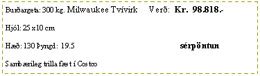 Text Box: Bur�argeta: 300 kg. Milwaukee Tv�virk     Ver�:  Kr.  98.818.-Hj�l: 25 x10 cmH��: 130 �yngd:  19.5                                                         s�rp�ntunSamb�rileg trilla f�st � Costco