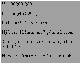 Text Box: Vn: 00800-2604slBur�argeta 800 kg.Pallast�r�: 50 x 75 cmHj�l eru 125mm  me� g�mm�bor�a.3 mm g�mm�motta er l�md � pallinn til hl�f�ar.H�gt er a� s�rpanta palla eftir m�li.